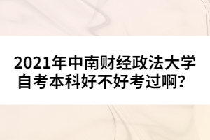 2021年中南財(cái)經(jīng)政法大學(xué)自考本科好不好考過??？