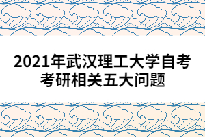 2021年武漢理工大學自考考研相關五大問題