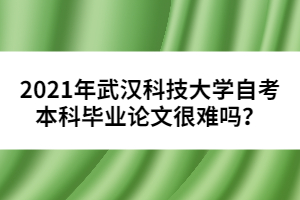 2021年武漢科技大學自考本科畢業(yè)論文很難嗎？