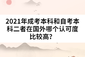 2021年成考本科和自考本科二者在國(guó)外哪個(gè)認(rèn)可度比較高？