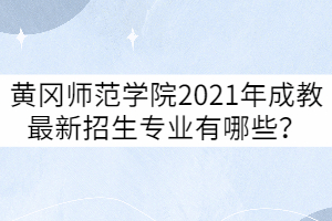 黃岡師范學(xué)院2021年成教最新招生專業(yè)有哪些？