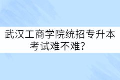 武漢工商學(xué)院統(tǒng)招專升本考試難不難？