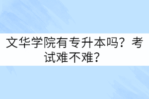 文華學(xué)院有專升本嗎？考試難不難？