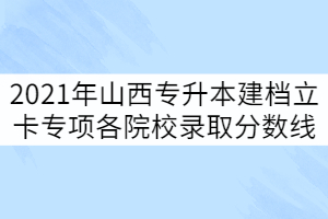 2021年山西專升本錄取建檔立卡專項批各院校分數(shù)線