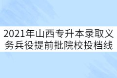 2021年山西專(zhuān)升本錄取義務(wù)兵役提前批院校投檔線(xiàn)