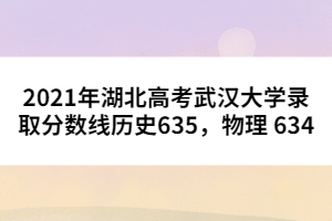 2021年湖北高考武漢大學(xué)錄取分?jǐn)?shù)線歷史635，物理 634