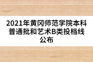 2021年黃岡師范學院本科普通批和藝術(shù)B類投檔線公布