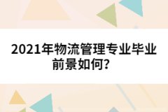 2021年物流管理專業(yè)畢業(yè)前景如何？