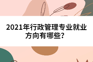 2021年行政管理專業(yè)就業(yè)方向有哪些？