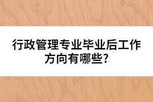 行政管理專業(yè)畢業(yè)后工作方向有哪些?