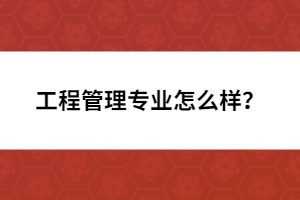 工程管理專業(yè)怎么樣？