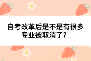 自考改革后是不是有很多專業(yè)被取消了？