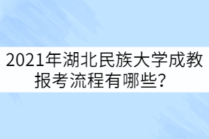 2021年湖北民族大學(xué)成教報(bào)考流程有哪些？