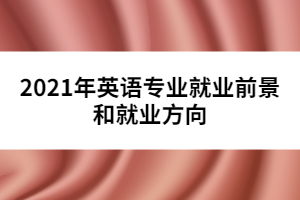 2021年英語專業(yè)就業(yè)前景和就業(yè)方向