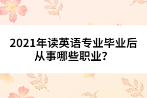 2021年讀英語專業(yè)畢業(yè)后從事哪些職業(yè)？