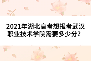 2021年湖北高考想報考武漢職業(yè)技術學院需要多少分？