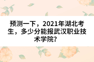 預測一下，2021年湖北考生，多少分能報武漢職業(yè)技術學院？