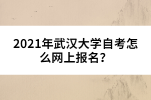 2021年武漢大學(xué)自考怎么網(wǎng)上報(bào)名？