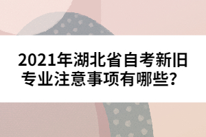 2021年湖北省自考新舊專業(yè)注意事項(xiàng)有哪些？