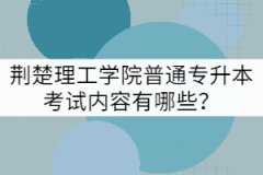 荊楚理工學(xué)院普通專升本考試內(nèi)容有哪些？
