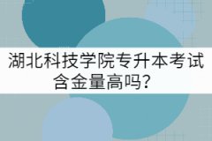 湖北科技學(xué)院專升本考試含金量高嗎？