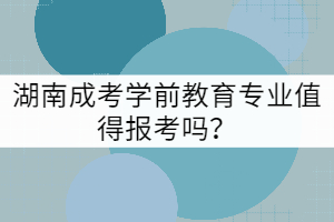 湖南成考學(xué)前教育專業(yè)值得報考嗎？