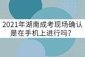 2021年湖南成考現(xiàn)場確認(rèn)是在手機上進(jìn)行嗎？