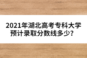 2021年湖北高考專科大學(xué)預(yù)計(jì)錄取分?jǐn)?shù)線多少？