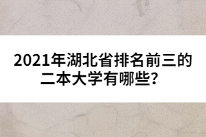 2021年湖北省排名前三的二本大學(xué)有哪些？