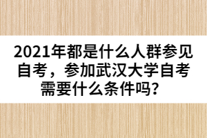 2021年都是什么人群參見(jiàn)自考，參加武漢大學(xué)自考需要什么條件嗎？