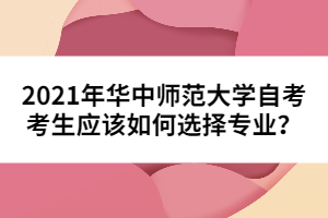 2021年華中師范大學(xué)自考考生應(yīng)該如何選擇專(zhuān)業(yè)？