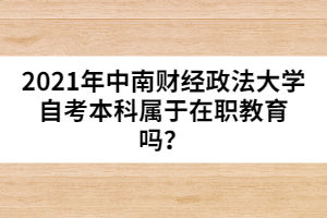 2021年中南財(cái)經(jīng)政法大學(xué)自考本科屬于在職教育嗎？