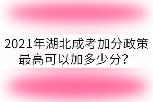 2021年湖北成考加分政策最高可以加多少分？