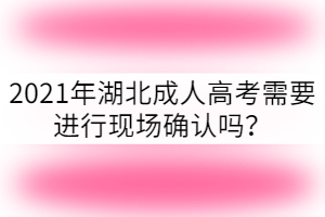 2021年湖北成人高考需要進(jìn)行現(xiàn)場(chǎng)確認(rèn)嗎？