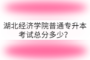 湖北經(jīng)濟(jì)學(xué)院普通專升本考試總分多少？