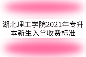 湖北理工學(xué)院2021年專(zhuān)升本新生入學(xué)收費(fèi)標(biāo)準(zhǔn)多少？