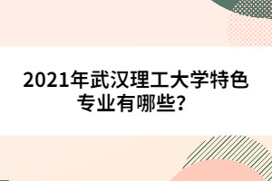 2021年武漢理工大學特色專業(yè)有哪些？