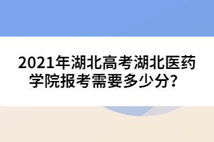 2021年湖北高考湖北醫(yī)藥學(xué)院報(bào)考需要多少分？