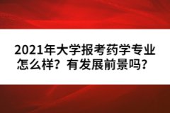 2021年大學(xué)報考藥學(xué)專業(yè)怎么樣？有發(fā)展前景嗎？