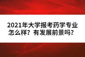 2021年大學(xué)報考藥學(xué)專業(yè)怎么樣？有發(fā)展前景嗎？