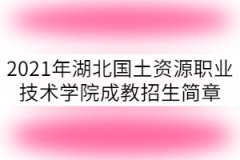 2021年湖北國土資源職業(yè)技術(shù)學(xué)院成教招生簡章已公布