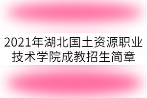 2021年湖北國(guó)土資源職業(yè)技術(shù)學(xué)院成教招生簡(jiǎn)章已公布