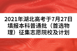 2021年湖北高考于7月27日填報本科普通批（首選物理）征集志愿院校及計劃