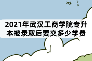 2021年武漢工商學(xué)院專(zhuān)升本被錄取后要交多少學(xué)費(fèi)？