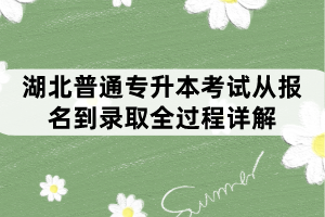 湖北普通專升本考試從報(bào)名到錄取全過程詳解