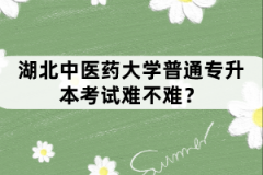 湖北中醫(yī)藥大學普通專升本考試難不難？