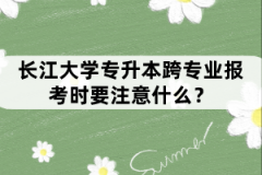 長江大學專升本跨專業(yè)報考時要注意什么？