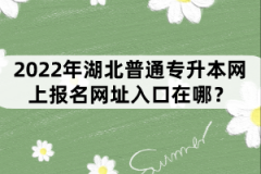 2022年湖北普通專(zhuān)升本網(wǎng)上報(bào)名網(wǎng)址入口在哪？