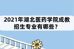 2021年湖北醫(yī)藥學(xué)院成教招生專業(yè)有哪些？