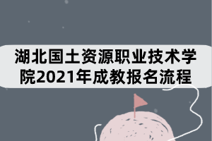 湖北國土資源職業(yè)技術(shù)學(xué)院2021年成教報名流程有哪些？